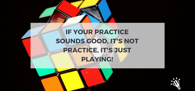 If your practice sounds good, it’s not practice, it’s just playing!