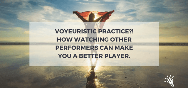 Voyeuristic Practice?! How watching other performers can make you a better player.