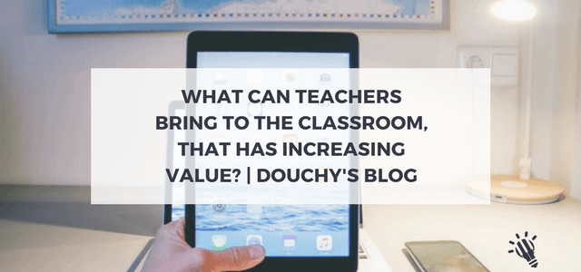 What can teachers bring to the classroom, that has increasing value? | Douchy’s Blog