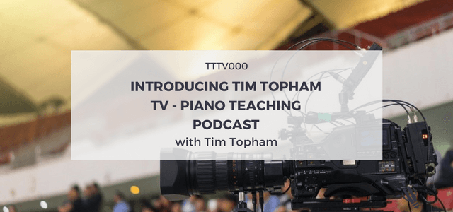 TTTV000: Introducing Tim Topham TV – Piano Teaching Podcast
