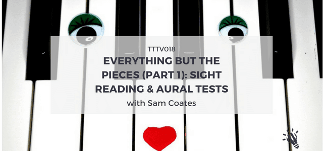 TTTV018: Everything But The Pieces (Part 1) with Sam Coates: Sight Reading & Aural Tests