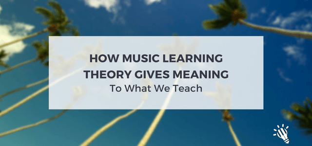 How Music Learning Theory Gives Meaning To What We Teach