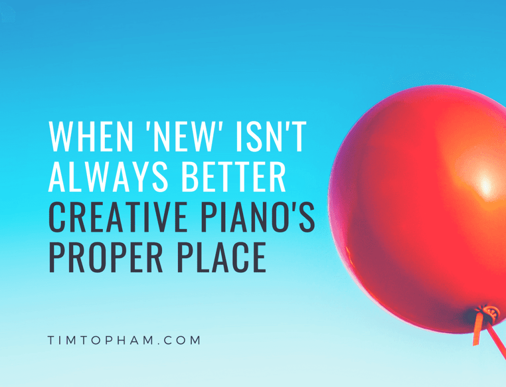 When ‘New’ Isn’t Always Better – Creative Piano’s Proper Place